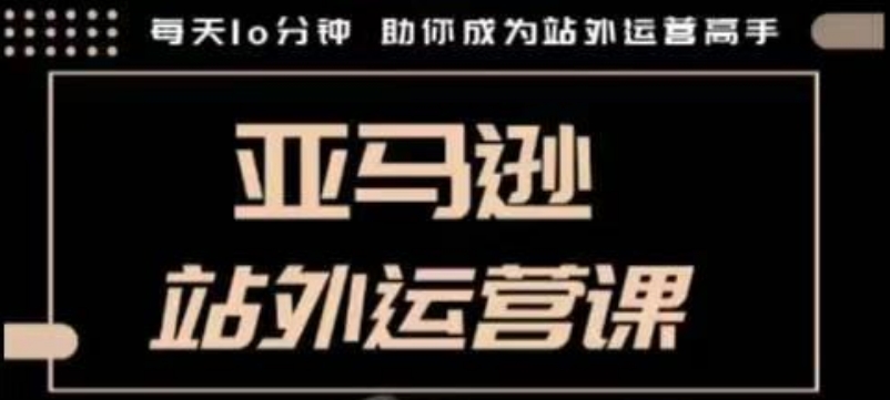 聪明的跨境人都在学的亚马逊站外运营课，每天10分钟，手把手教你成为站外运营高手-非凡网-资源网-最新项目分享平台