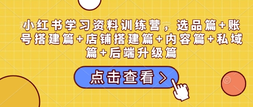 小红书学习资料训练营，选品篇+账号搭建篇+店铺搭建篇+内容篇+私域篇+后端升级篇-非凡网-资源网-最新项目分享平台