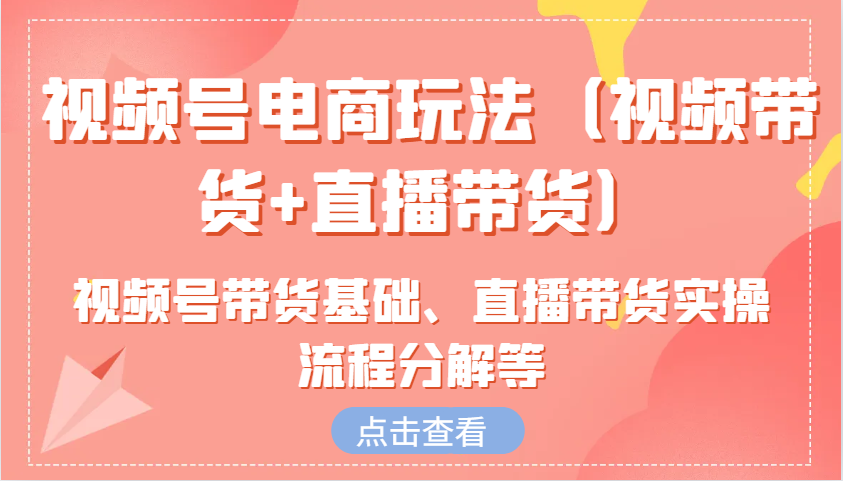 视频号电商玩法(视频带货+直播带货)含视频号带货基础、直播带货实操流程分解等-非凡网-资源网-最新项目分享平台