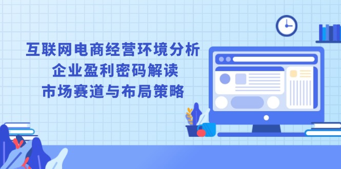 互联网电商经营环境分析, 企业盈利密码解读, 市场赛道与布局策略-非凡网-资源网-最新项目分享平台