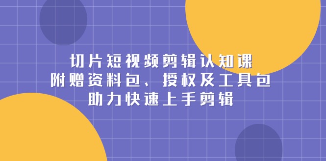 切片短视频剪辑认知课，附赠资料包、授权及工具包，助力快速上手剪辑-非凡网-资源网-最新项目分享平台