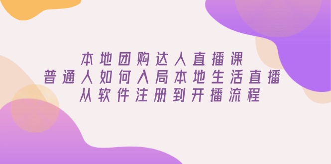 本地团购达人直播课：普通人如何入局本地生活直播, 从软件注册到开播流程-非凡网-资源网-最新项目分享平台