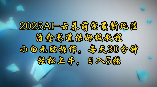 2025AI云养萌宠最新玩法，治愈赛道保姆级教程，小白无脑操作，每天30分钟，轻松上手，日入5张-非凡网-资源网-最新项目分享平台