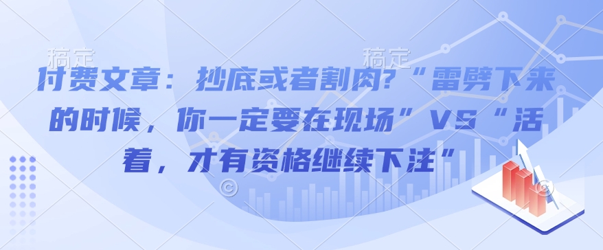 付费文章：抄底或者割肉?“雷劈下来的时候，你一定要在现场”VS“活着，才有资格继续下注”-非凡网-资源网-最新项目分享平台