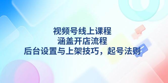 视频号线上课程详解，涵盖开店流程，后台设置与上架技巧，起号法则-非凡网-资源网-最新项目分享平台