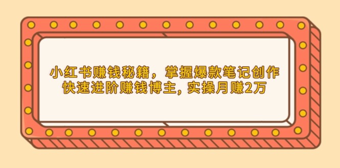 小红书赚钱秘籍，掌握爆款笔记创作，快速进阶赚钱博主, 实操月赚2万-非凡网-资源网-最新项目分享平台