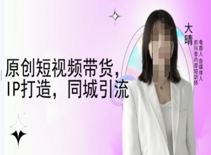 原创短视频带货，IP打造，同城引流-大晴自媒体教程-非凡网-资源网-最新项目分享平台