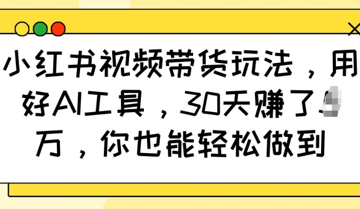 小红书视频带货玩法，用好AI工具，30天收益过W，你也能轻松做到-非凡网-资源网-最新项目分享平台