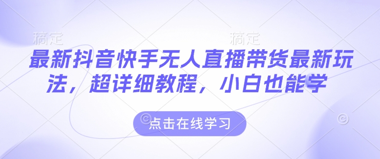 最新抖音快手无人直播带货玩法，超详细教程，小白也能学-非凡网-资源网-最新项目分享平台