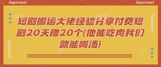 短剧搬运大佬经验分享付费短剧20天撸20个(他能吃肉我们就能喝汤)-非凡网-资源网-最新项目分享平台