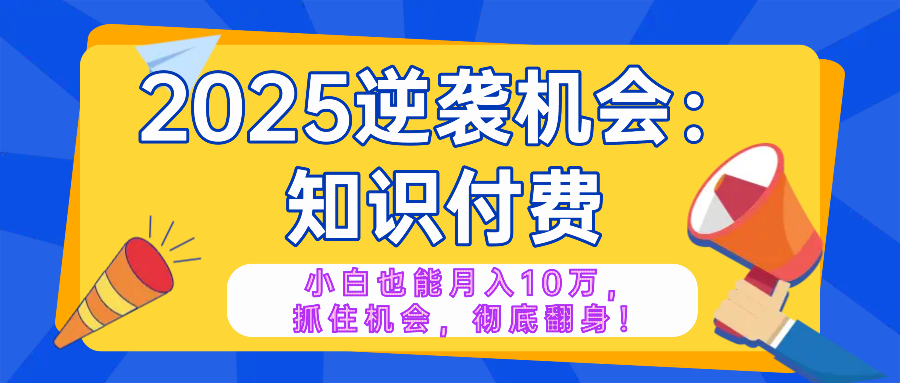 2025逆袭项目——知识付费，小白也能月入10万年入百万，抓住机会彻底翻…-非凡网-资源网-最新项目分享平台