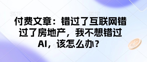 付费文章：错过了互联网错过了房地产，我不想错过AI，该怎么办？-非凡网-资源网-最新项目分享平台