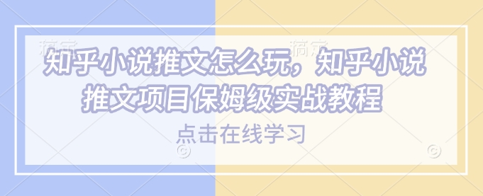 知乎小说推文怎么玩，知乎小说推文项目保姆级实战教程-非凡网-资源网-最新项目分享平台