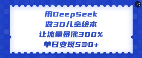 用DeepSeek做3D儿童绘本，让流量暴涨300%，单日变现多张-非凡网-资源网-最新项目分享平台