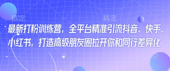 最新打粉训练营，全平台精准引流抖音、快手、小红书，打造高级朋友圈拉开你和同行差异化-非凡网-资源网-最新项目分享平台