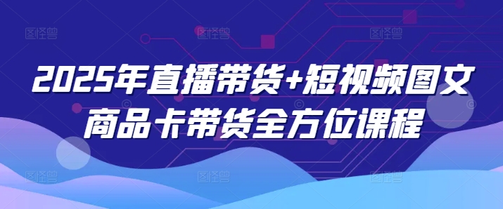 2025年直播带货+短视频图文商品卡带货全方位课程-非凡网-资源网-最新项目分享平台