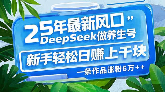 25年最新风口，用DeepSeek做养生号，新手轻松日赚上千块，一条作品涨粉…-非凡网-资源网-最新项目分享平台