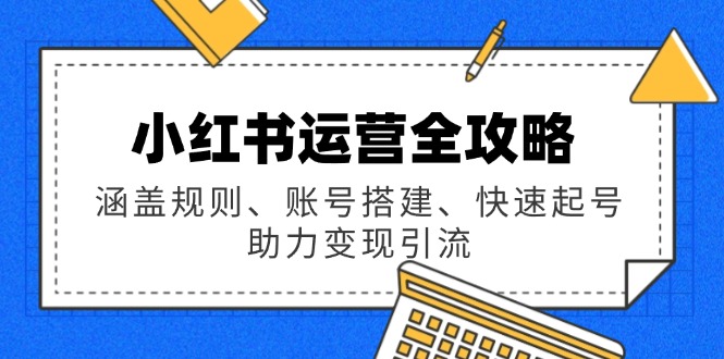 小红书运营全攻略：涵盖规则、账号搭建、快速起号，助力变现引流-非凡网-资源网-最新项目分享平台