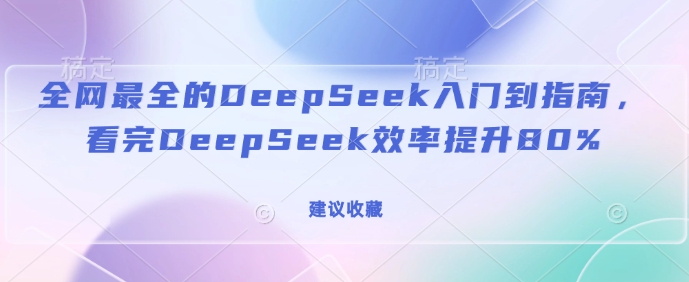 全网最全的DeepSeek入门到指南，看完DeepSeek效率提升80%(建议收藏)-非凡网-资源网-最新项目分享平台