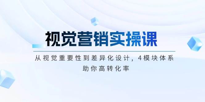 视觉营销实操课, 从视觉重要性到差异化设计, 4模块体系, 助你高转化率-非凡网-资源网-最新项目分享平台