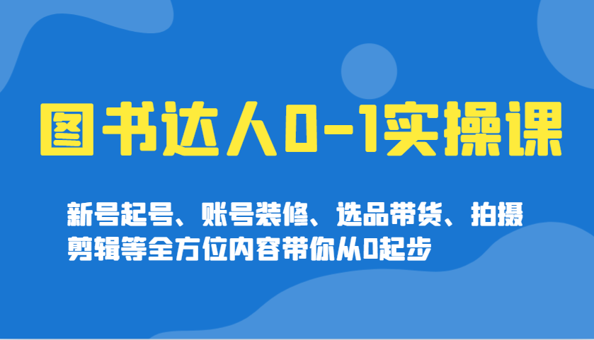 图书达人0-1实操课，新号起号、账号装修、选品带货、拍摄剪辑等全方位内容带你从0起步-非凡网-资源网-最新项目分享平台