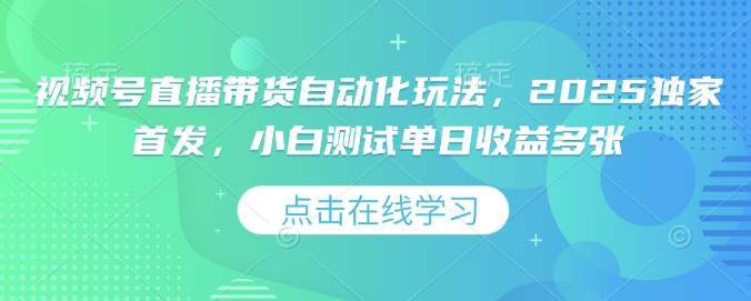 视频号直播带货自动化玩法，2025独家首发，小白测试单日收益多张【揭秘】-非凡网-资源网-最新项目分享平台