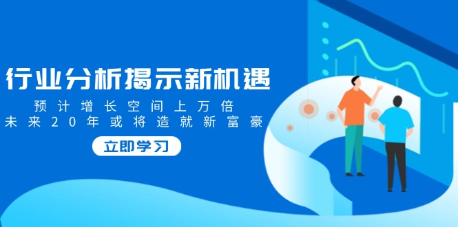 行业分析揭示新机遇，预计增长空间上万倍，未来20年或将造就新富豪-非凡网-资源网-最新项目分享平台