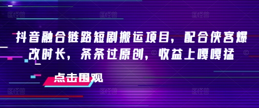 抖音融合链路短剧搬运项目，配合侠客爆改时长，条条过原创，收益嘎嘎猛-非凡网-资源网-最新项目分享平台