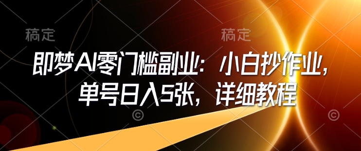 即梦AI零门槛副业：小白抄作业，单号日入5张，详细教程-非凡网-资源网-最新项目分享平台