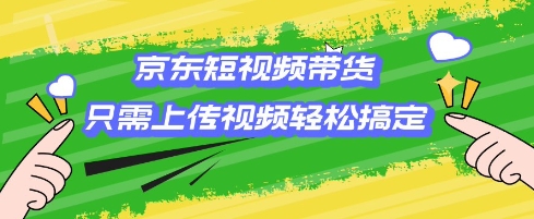 京东短视频带货，只需上传视频就搞定，小白轻松上手【揭秘】-非凡网-资源网-最新项目分享平台