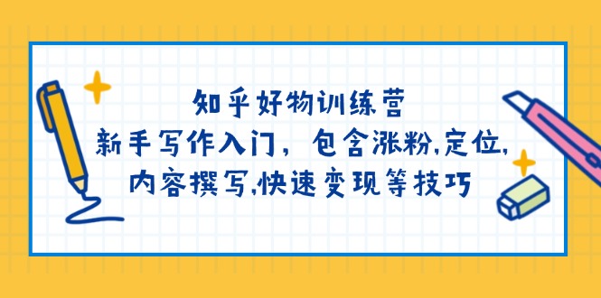 知乎好物训练营：新手写作入门，包含涨粉,定位,内容撰写,快速变现等技巧-非凡网-资源网-最新项目分享平台