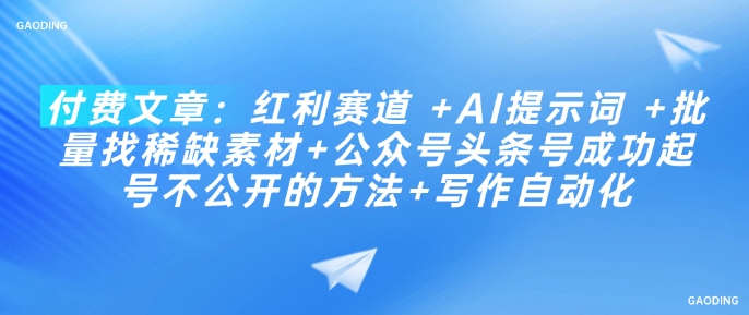 付费文章：红利赛道 +AI提示词 +批量找稀缺素材+公众号头条号成功起号不公开的方法+写作自动化-非凡网-资源网-最新项目分享平台