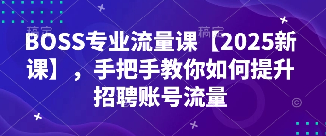 BOSS专业流量课【2025新课】，手把手教你如何提升招聘账号流量-非凡网-资源网-最新项目分享平台