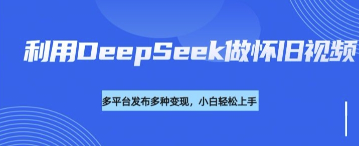 利用DeepSeek做怀旧视频，流量号多渠道变现能力强-非凡网-资源网-最新项目分享平台