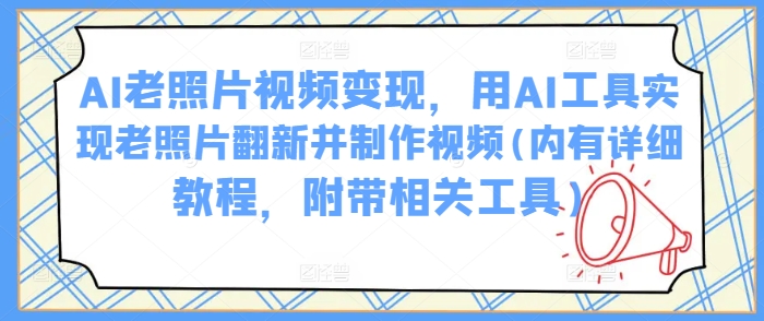 AI老照片视频变现，用AI工具实现老照片翻新并制作视频(内有详细教程，附带相关工具)-非凡网-资源网-最新项目分享平台