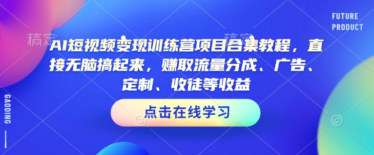 AI短视频变现训练营项目合集教程，直接无脑搞起来，赚取流量分成、广告、定制、收徒等收益-非凡网-资源网-最新项目分享平台