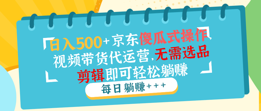 日入500+京东傻瓜式操作，视频带货代运营，无需选品剪辑即可轻松躺赚-非凡网-资源网-最新项目分享平台