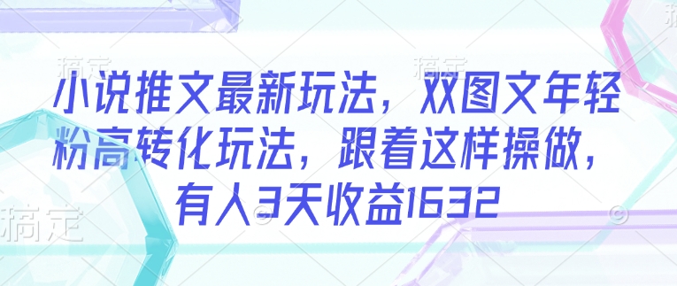 小说推文最新玩法，双图文年轻粉高转化玩法，跟着这样操做，有人3天收益1632-非凡网-资源网-最新项目分享平台