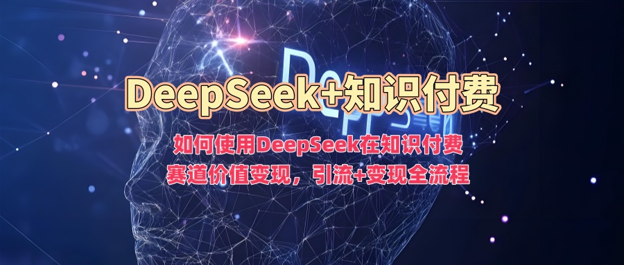 如何使用DeepSeek在知识付费赛道价值变现，引流+变现全流程-非凡网-资源网-最新项目分享平台