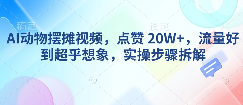 AI动物摆摊视频，点赞 20W+，流量好到超乎想象，实操步骤拆解-非凡网-资源网-最新项目分享平台