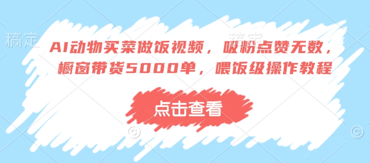 AI动物买菜做饭视频，吸粉点赞无数，橱窗带货5000单，喂饭级操作教程-非凡网-资源网-最新项目分享平台