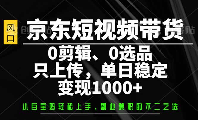 京东短视频带货，0剪辑，0选品，只需上传素材，单日稳定变现1000+-非凡网-资源网-最新项目分享平台