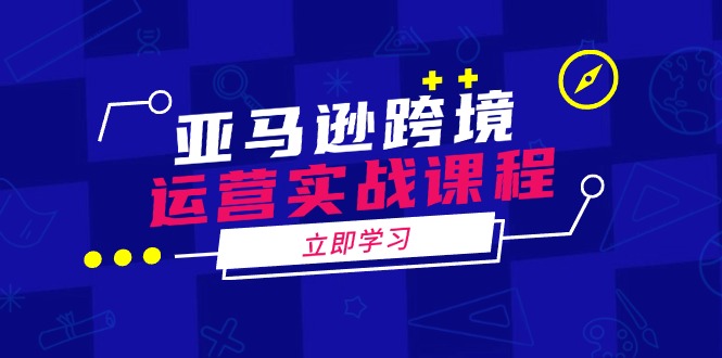 亚马逊跨境运营实战课程：涵盖亚马逊运营、申诉、选品等多个方面-非凡网-资源网-最新项目分享平台