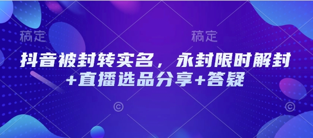 抖音被封转实名，永封限时解封+直播选品分享+答疑-非凡网-资源网-最新项目分享平台