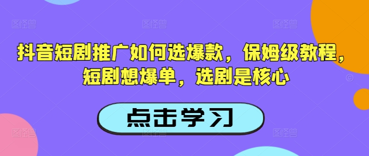 抖音短剧推广如何选爆款，保姆级教程，短剧想爆单，选剧是核心-非凡网-资源网-最新项目分享平台