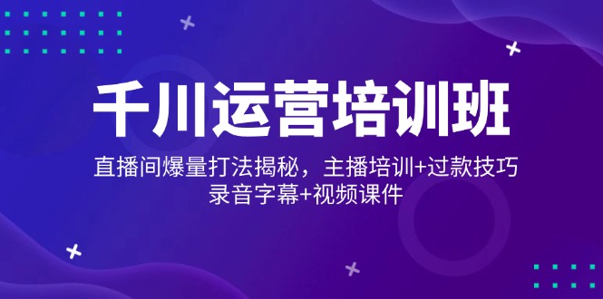 千川运营培训班，直播间爆量打法揭秘，主播培训+过款技巧，录音字幕+视频-非凡网-资源网-最新项目分享平台