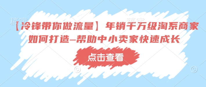 【冷锋带你做流量】年销千万级淘系商家如何打造–帮助中小卖家快速成长-非凡网-资源网-最新项目分享平台