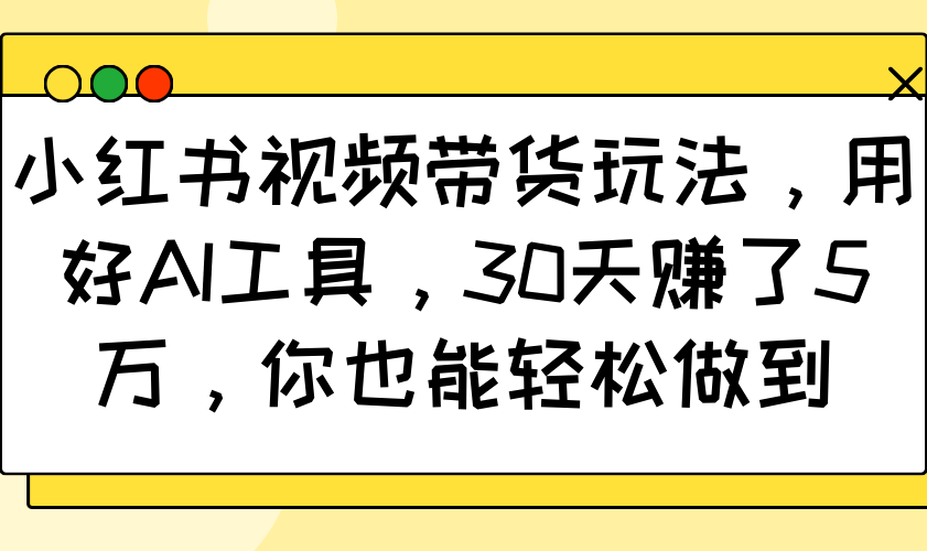 小红书视频带货玩法，用好AI工具，30天赚了5万，你也能轻松做到-非凡网-资源网-最新项目分享平台