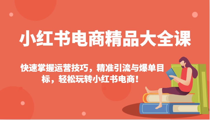 小红书电商精品大全课：快速掌握运营技巧，精准引流与爆单目标，轻松玩转小红书电商！-非凡网-资源网-最新项目分享平台