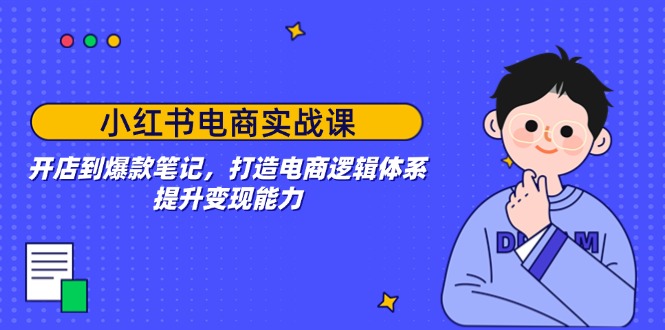 小红书电商实战课：开店到爆款笔记，打造电商逻辑体系，提升变现能力-非凡网-资源网-最新项目分享平台